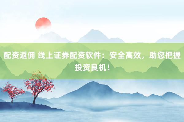 配资返佣 线上证券配资软件：安全高效，助您把握投资良机！