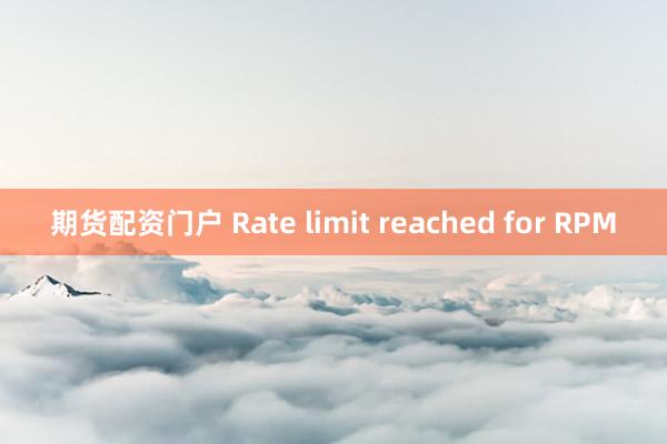 期货配资门户 Rate limit reached for RPM