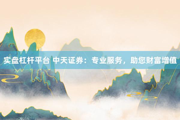 实盘杠杆平台 中天证券：专业服务，助您财富增值