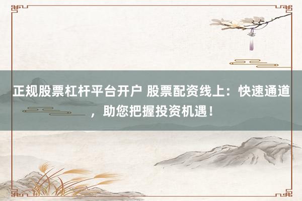 正规股票杠杆平台开户 股票配资线上：快速通道，助您把握投资机遇！
