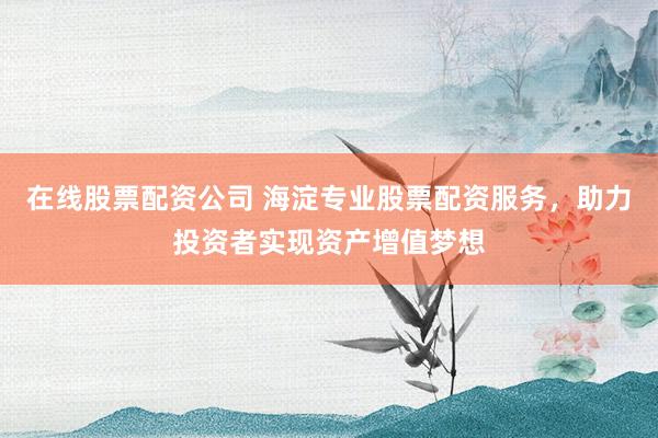 在线股票配资公司 海淀专业股票配资服务，助力投资者实现资产增值梦想