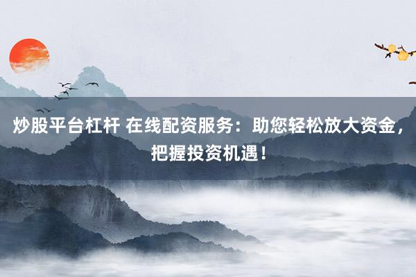炒股平台杠杆 在线配资服务：助您轻松放大资金，把握投资机遇！