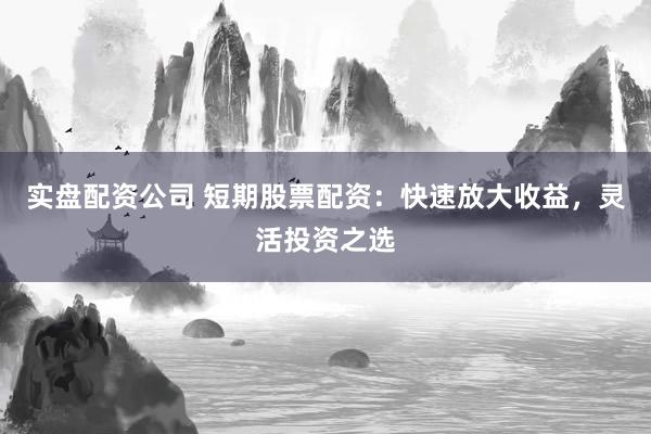 实盘配资公司 短期股票配资：快速放大收益，灵活投资之选