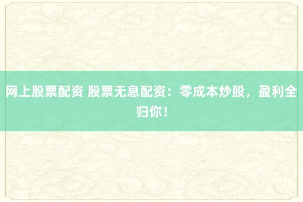 网上股票配资 股票无息配资：零成本炒股，盈利全归你！