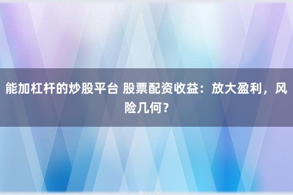 能加杠杆的炒股平台 股票配资收益：放大盈利，风险几何？