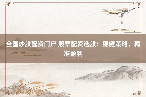 全国炒股配资门户 股票配资选股：稳健策略，精准盈利