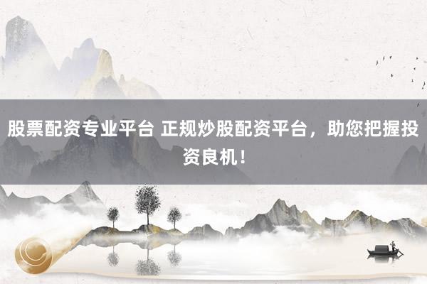 股票配资专业平台 正规炒股配资平台，助您把握投资良机！