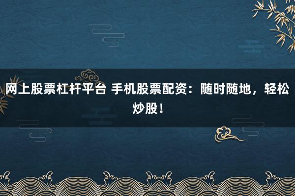 网上股票杠杆平台 手机股票配资：随时随地，轻松炒股！