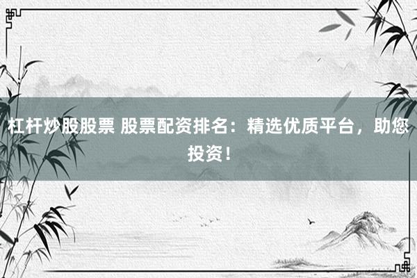 杠杆炒股股票 股票配资排名：精选优质平台，助您投资！