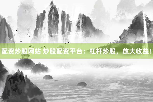 配资炒股网站 炒股配资平台：杠杆炒股，放大收益！