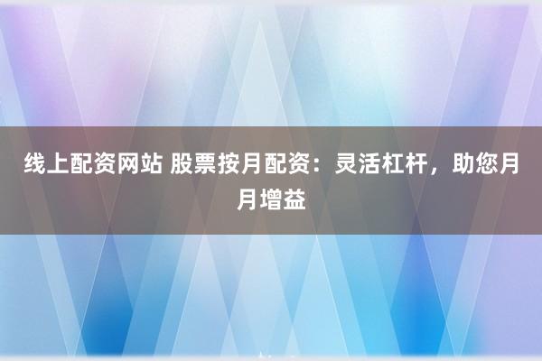 线上配资网站 股票按月配资：灵活杠杆，助您月月增益