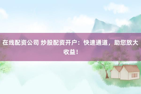 在线配资公司 炒股配资开户：快速通道，助您放大收益！