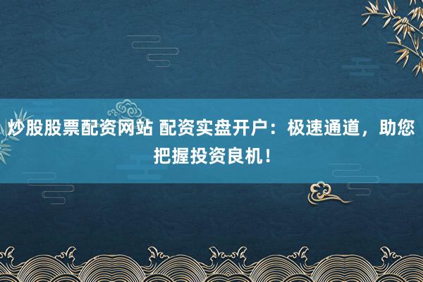 炒股股票配资网站 配资实盘开户：极速通道，助您把握投资良机！