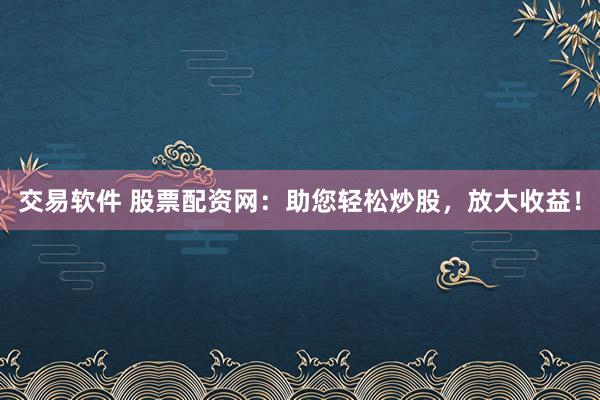 交易软件 股票配资网：助您轻松炒股，放大收益！