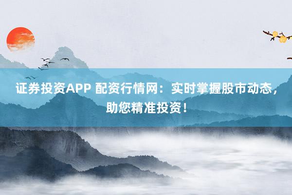 证券投资APP 配资行情网：实时掌握股市动态，助您精准投资！