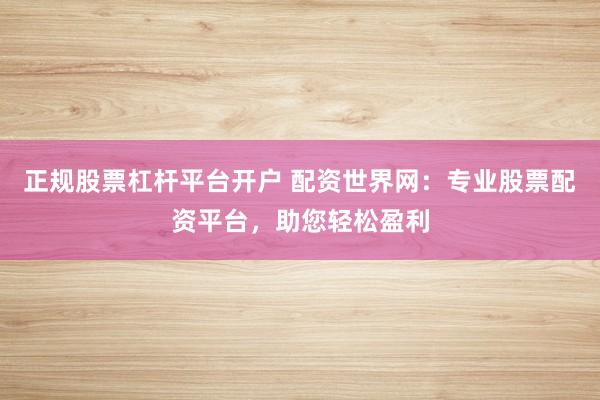 正规股票杠杆平台开户 配资世界网：专业股票配资平台，助您轻松盈利