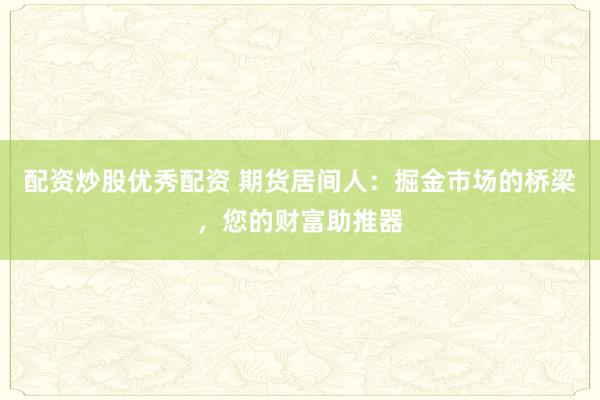 配资炒股优秀配资 期货居间人：掘金市场的桥梁，您的财富助推器