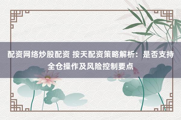 配资网络炒股配资 按天配资策略解析：是否支持全仓操作及风险控制要点