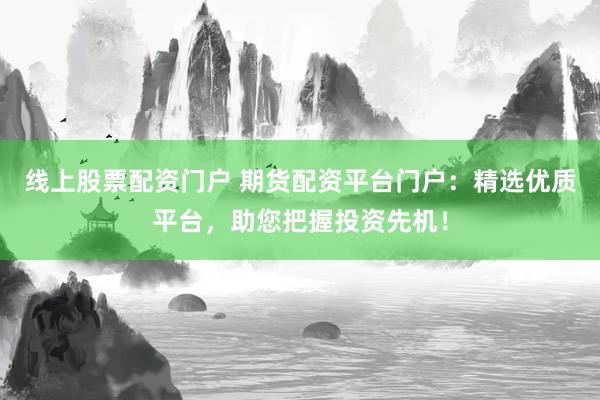 线上股票配资门户 期货配资平台门户：精选优质平台，助您把握投资先机！