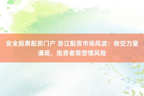 安全股票配资门户 浙江配资市场风波：做空力量涌现，投资者需警惕风险