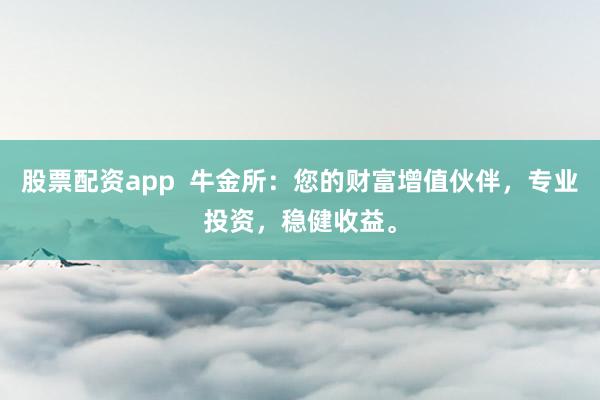 股票配资app  牛金所：您的财富增值伙伴，专业投资，稳健收益。