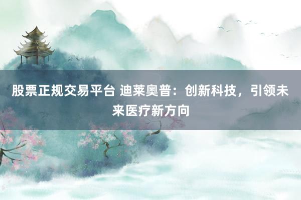 股票正规交易平台 迪莱奥普：创新科技，引领未来医疗新方向