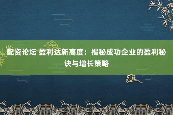 配资论坛 盈利达新高度：揭秘成功企业的盈利秘诀与增长策略