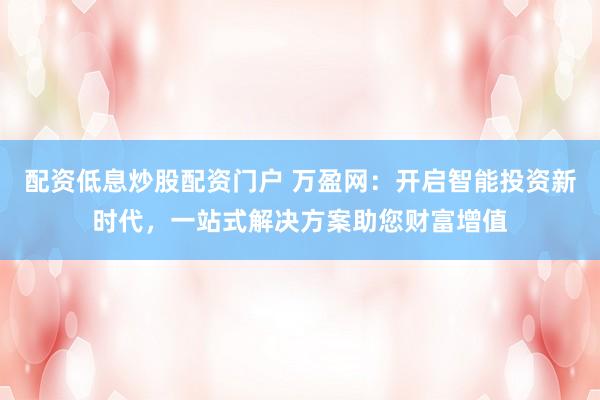 配资低息炒股配资门户 万盈网：开启智能投资新时代，一站式解决方案助您财富增值