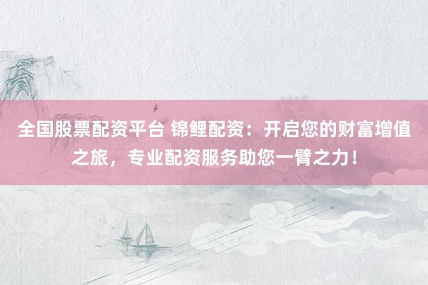 全国股票配资平台 锦鲤配资：开启您的财富增值之旅，专业配资服务助您一臂之力！