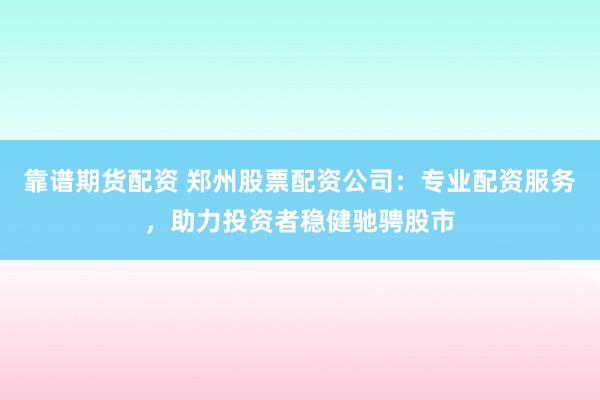 靠谱期货配资 郑州股票配资公司：专业配资服务，助力投资者稳健驰骋股市