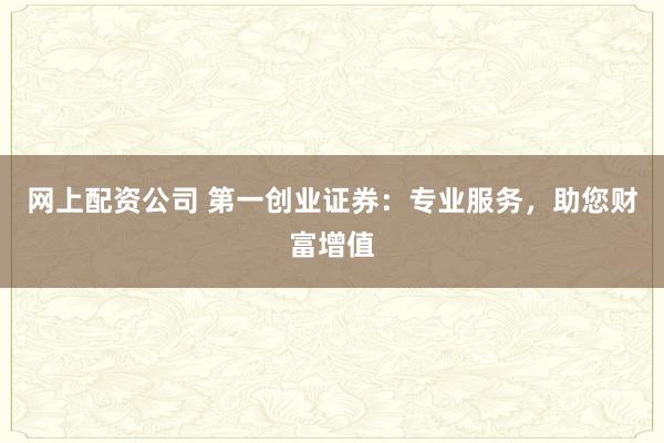 网上配资公司 第一创业证券：专业服务，助您财富增值