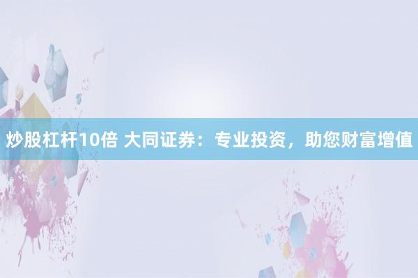 炒股杠杆10倍 大同证券：专业投资，助您财富增值