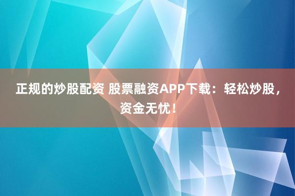 正规的炒股配资 股票融资APP下载：轻松炒股，资金无忧！
