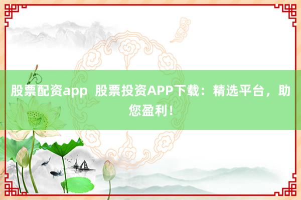 股票配资app  股票投资APP下载：精选平台，助您盈利！