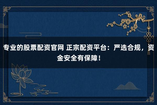 专业的股票配资官网 正宗配资平台：严选合规，资金安全有保障！