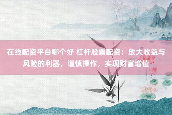 在线配资平台哪个好 杠杆股票配资：放大收益与风险的利器，谨慎操作，实现财富增值