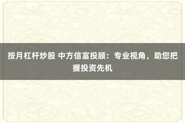 按月杠杆炒股 中方信富投顾：专业视角，助您把握投资先机