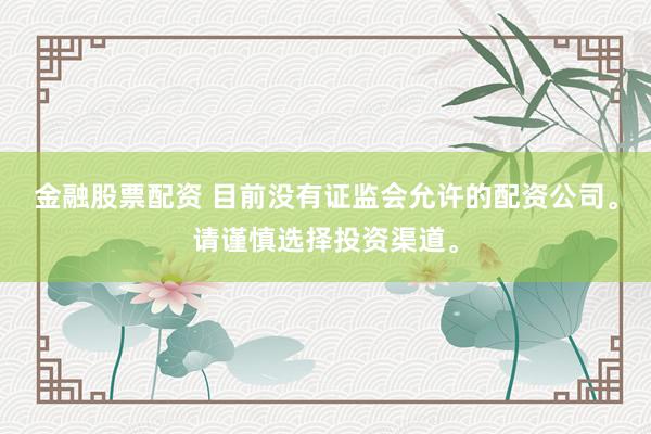金融股票配资 目前没有证监会允许的配资公司。请谨慎选择投资渠道。