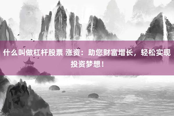 什么叫做杠杆股票 涨资：助您财富增长，轻松实现投资梦想！