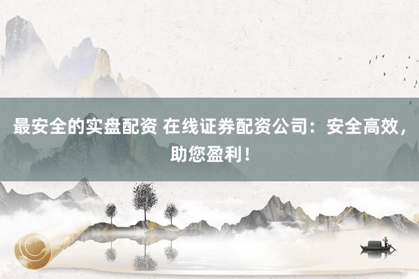最安全的实盘配资 在线证券配资公司：安全高效，助您盈利！
