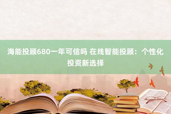 海能投顾680一年可信吗 在线智能投顾：个性化投资新选择