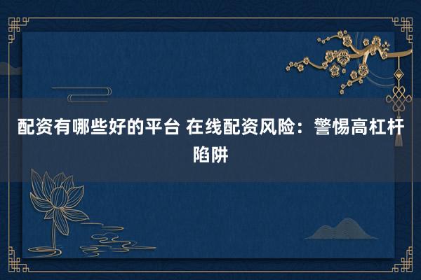 配资有哪些好的平台 在线配资风险：警惕高杠杆陷阱