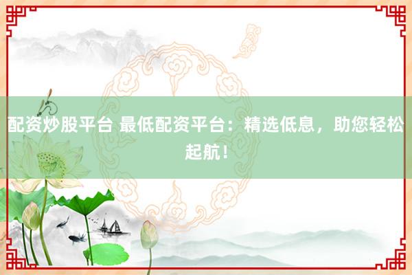 配资炒股平台 最低配资平台：精选低息，助您轻松起航！