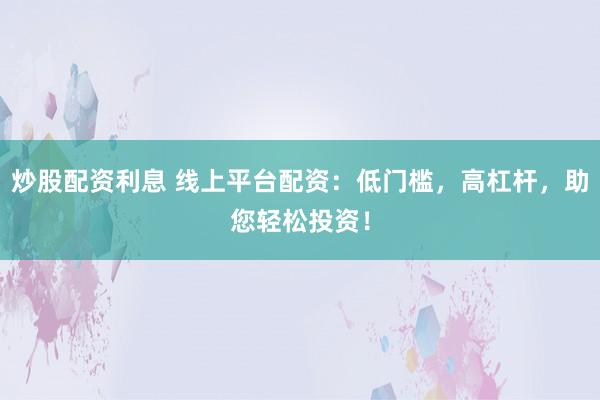 炒股配资利息 线上平台配资：低门槛，高杠杆，助您轻松投资！