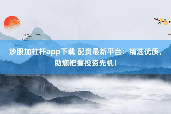 炒股加杠杆app下载 配资最新平台：精选优质，助您把握投资先机！