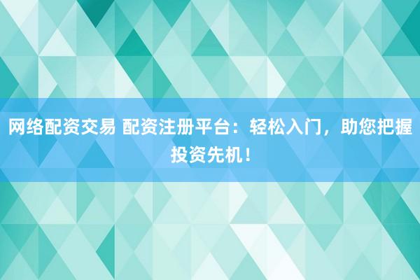 网络配资交易 配资注册平台：轻松入门，助您把握投资先机！