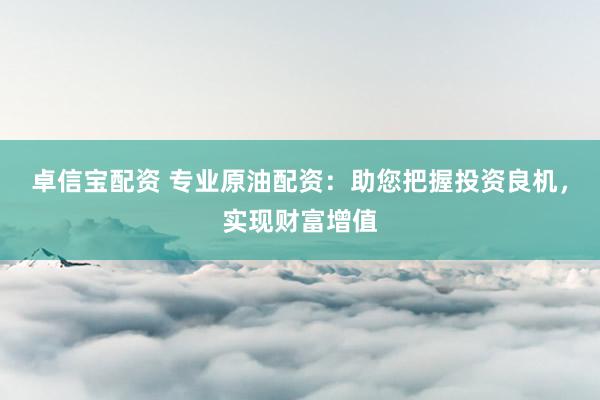 卓信宝配资 专业原油配资：助您把握投资良机，实现财富增值
