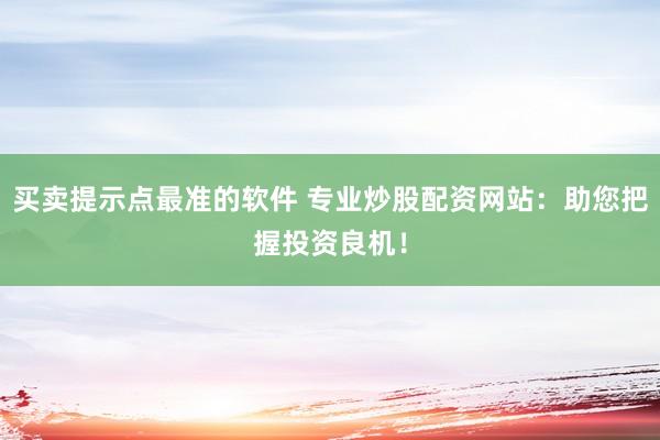买卖提示点最准的软件 专业炒股配资网站：助您把握投资良机！