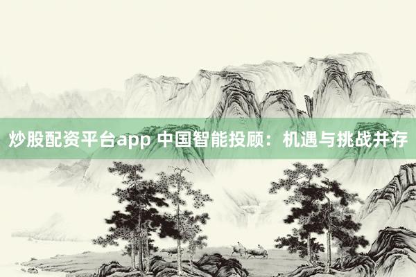 炒股配资平台app 中国智能投顾：机遇与挑战并存