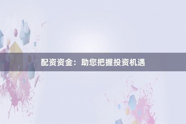 配资资金：助您把握投资机遇